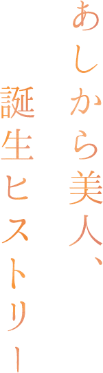 あしから美人、誕生ヒストリー